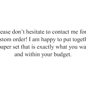 Puede incluir: Fondo blanco con texto negro. El texto dice: "&iexcl;No dude en ponerse en contacto conmigo para un pedido personalizado! Me complace crear un juego de papel que sea exactamente lo que desea y dentro de su presupuesto."