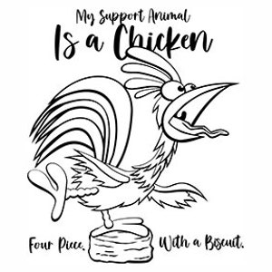 May include: Black and white line drawing of a cartoon rooster with a large, open beak. The rooster is standing on a biscuit with the text "My Support Animal Is a Chicken" above it and "Four Piece. With a Biscuit." below it.
