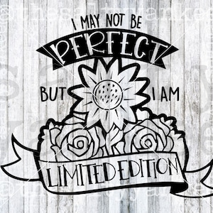 May include: Black and white graphic design with a sunflower and roses. The text reads "I may not be perfect but I am limited edition".