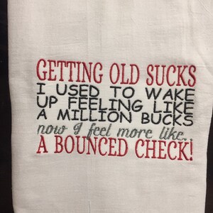 Getting old sucks I used to wake up feeling like a million bucks now I feel more like a bounced check embroidered flour sack towel