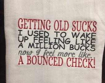 Getting old sucks I used to wake up feeling like a million bucks now I feel more like a bounced check embroidered flour sack towel