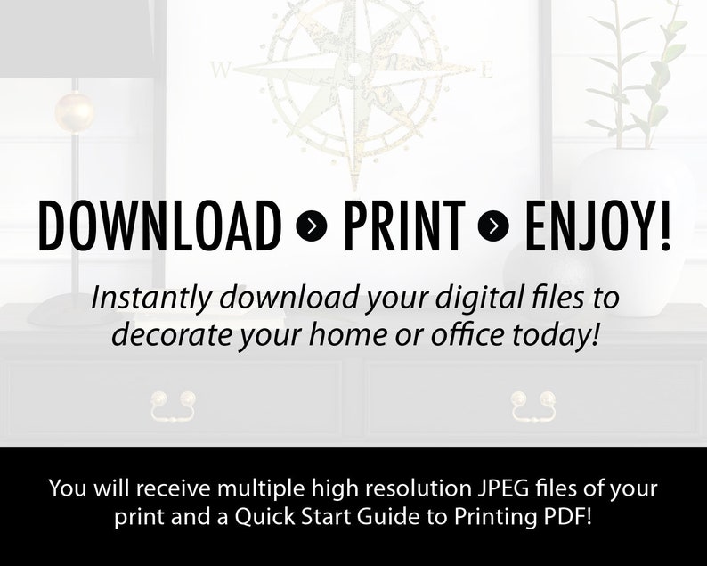 May include: A digital download graphic with the text "DOWNLOAD PRINT ENJOY!" and the text "Instantly download your digital files to decorate your home or office today!"  You will receive multiple high resolution JPEG files of your print and a Quick Start Guide to Printing PDF!"