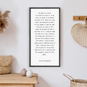 May include: Black and white typography print with a quote by F. Scott Fitzgerald. The quote reads: "For what it's worth: it's never too late or, in my case, too early to be whoever you want to be. There's no time limit, stop whenever you want. You can change or stay the same, there are no rules to this thing. We can make the best or the worst of it. I hope you make the best of it. And I hope you see things that startle you. I hope you feel things you never felt before. I hope you meet people with a different point of view. I hope you live a life you're proud of. If you find that you're not, I hope you have the courage to start all over again."