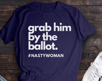 Anti Trump Shirts for Women, Nasty Woman T-Shirt, Nasty Woman Shirt, Biden Harris 2020 Shirt, Grab him by the ballot Democrat Shirt