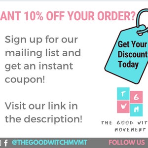 May include: A blue and white tag with the text "Get Your Discount Today" and a white star. Below the tag is a pink and white square with the letters "T", "G", "W", and "M" inside. The text "THE GOOD WITCH MOVEMENT" is below the squares. The text "FOLLOW US" is below the text "THE GOOD WITCH MOVEMENT". The text "WANT 10% OFF YOUR ORDER?" is at the top of the image. The text "Sign up for our mailing list and get an instant coupon!" is below the text "WANT 10% OFF YOUR ORDER?" The text "Visit our link in the description!" is below the text "Sign up for our mailing list and get an instant coupon!" The text "@THEGOODWITCHMVMT" is below the text "Visit our link in the description!"