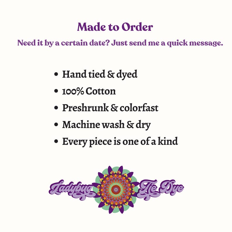 以下が含まれることがあります： 紫色のテキストで「Made to Order」および「Need it by a certain date? Just send me a quick message.」と書かれた白い情報グラフィック。箇条書きには「Hand tied & dyed」「100% Cotton」「Preshrunk & colorfast」「Machine wash & dry」「Every piece is one of a kind」と記載。下部には「Ladybug Tie Dye」のテキストが入ったカラフルなマンダラロゴ。