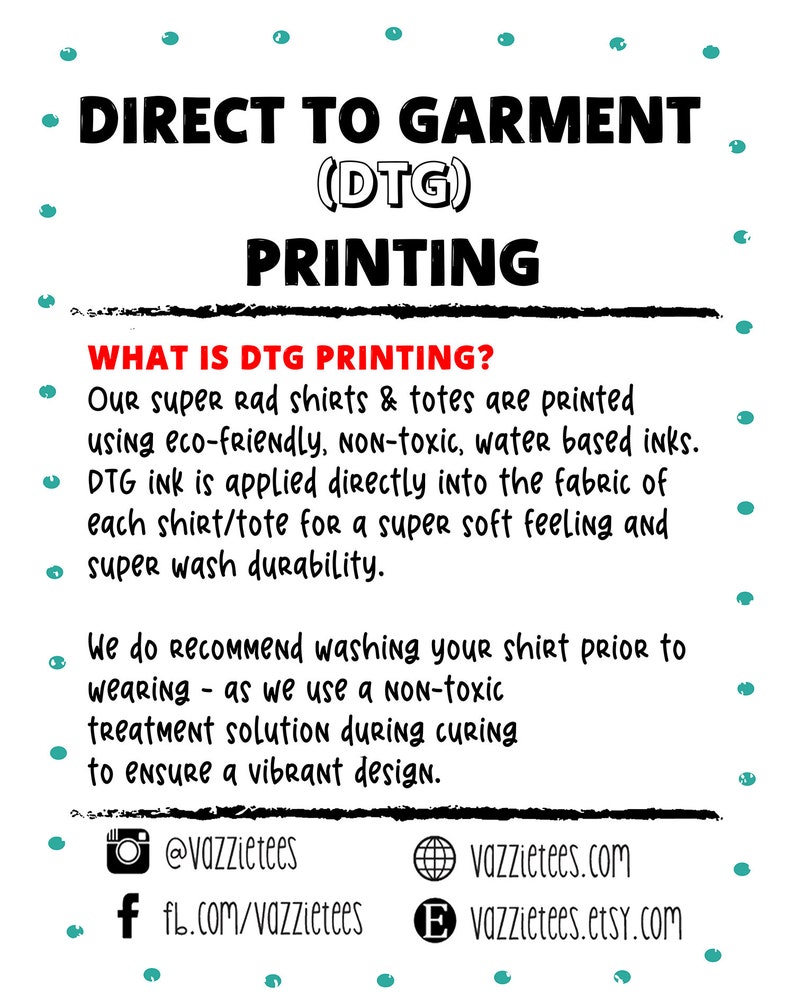May include: Direct to Garment (DTG) printing information.  Our super rad shirts and totes are printed using eco-friendly, non-toxic, water-based inks. DTG ink is applied directly into the fabric of each shirt/tote for a super soft feeling and super wash durability. We recommend washing your shirt prior to wearing, as we use a non-toxic treatment solution during curing to ensure a vibrant design.  Social media icons and website addresses are included.