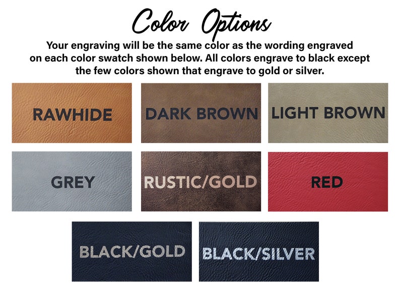 May include: Color options for engraving on leather.  The colors are: Rawhide, Dark Brown, Light Brown, Grey, Rustic/Gold, Red, Black/Gold, and Black/Silver.  Most colors engrave to black, but Rustic/Gold and Black/Silver engrave to gold and silver.