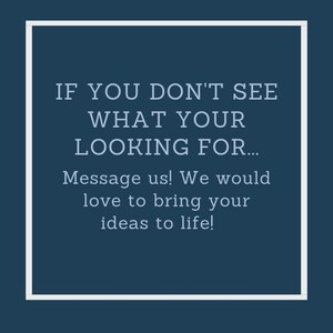 May include: White text on a dark blue background with a white border. The text reads: "IF YOU DON'T SEE WHAT YOUR LOOKING FOR... Message us! We would love to bring your ideas to life!"