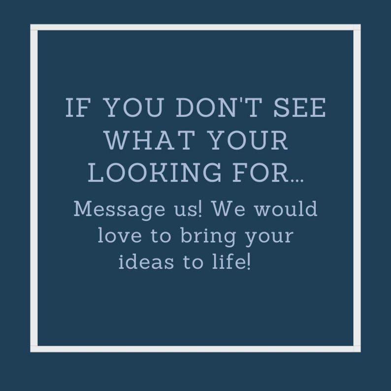May include: White text on a dark blue background with a white border. The text reads: "IF YOU DON'T SEE WHAT YOUR LOOKING FOR... Message us! We would love to bring your ideas to life!"