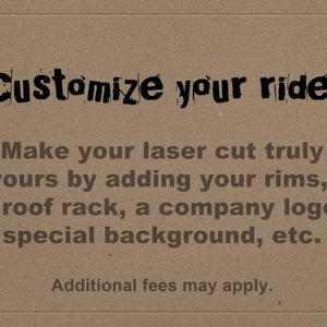 May include: Text on a brown background that reads "Customize your ride!" and "Make your laser cut truly yours by adding your rims, a roof rack, a company logo, special background, etc. Additional fees may apply."