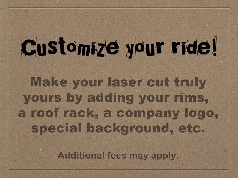 May include: Text on a brown background that reads "Customize your ride!" and "Make your laser cut truly yours by adding your rims, a roof rack, a company logo, special background, etc. Additional fees may apply."