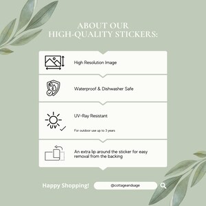 May include: A graphic with information about high-quality stickers. The graphic features icons representing high-resolution image, waterproof and dishwasher safe, UV-ray resistant, and easy removal from the backing. The text reads "ABOUT OUR HIGH-QUALITY STICKERS: High Resolution Image Waterproof & Dishwasher Safe UV-Ray Resistant For outdoor use up to 3 years An extra lip around the sticker for easy removal from the backing Happy Shopping! @cottageandsage"