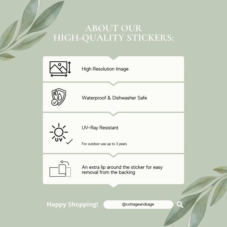 May include: A graphic with information about high-quality stickers. The graphic features icons representing high-resolution image, waterproof and dishwasher safe, UV-ray resistant, and easy removal from the backing. The text reads "ABOUT OUR HIGH-QUALITY STICKERS: High Resolution Image Waterproof & Dishwasher Safe UV-Ray Resistant For outdoor use up to 3 years An extra lip around the sticker for easy removal from the backing Happy Shopping! @cottageandsage"