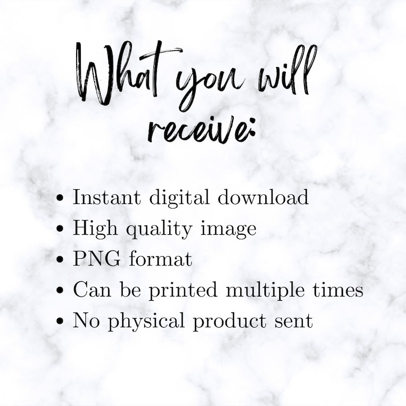 May include: A white marble background with black text that reads "What you will receive:" followed by a list of bullet points: Instant digital download, High quality image, PNG format, Can be printed multiple times, No physical product sent.