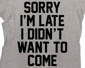 Funny T Shirt Funny Gift Ideas For Her Tumblr Shirts For Men Quote Sarcastic Sorry I'm Late I Didn't Want To Come Mens Ladies Tee - SA869