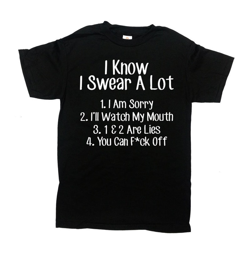 May include: Black t-shirt with white text that reads "I Know I Swear A Lot" and a list of four statements: "1. I Am Sorry", "2. I'll Watch My Mouth", "3. 1 & 2 Are Lies", and "4. You Can F*ck Off".