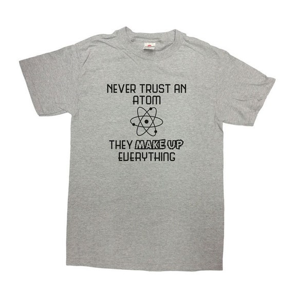 Never Trust Atoms - Funny Science Tee Shirt - Bad Joke Never Trust Atoms - Funny Science Tee Shirt - Bad Joke