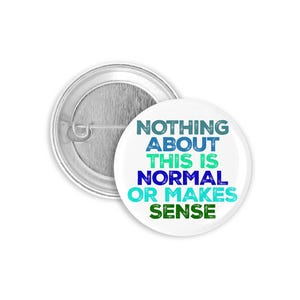 May include: White button with blue, green, and white text that reads "Nothing about this is normal or makes sense".