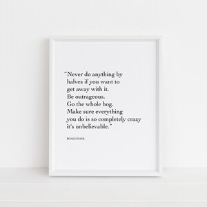 May include: A black and white typography print with a quote by Roald Dahl: "Never do anything by halves if you want to get away with it. Be outrageous. Go the whole hog. Make sure everything you do is so completely crazy it's unbelievable."