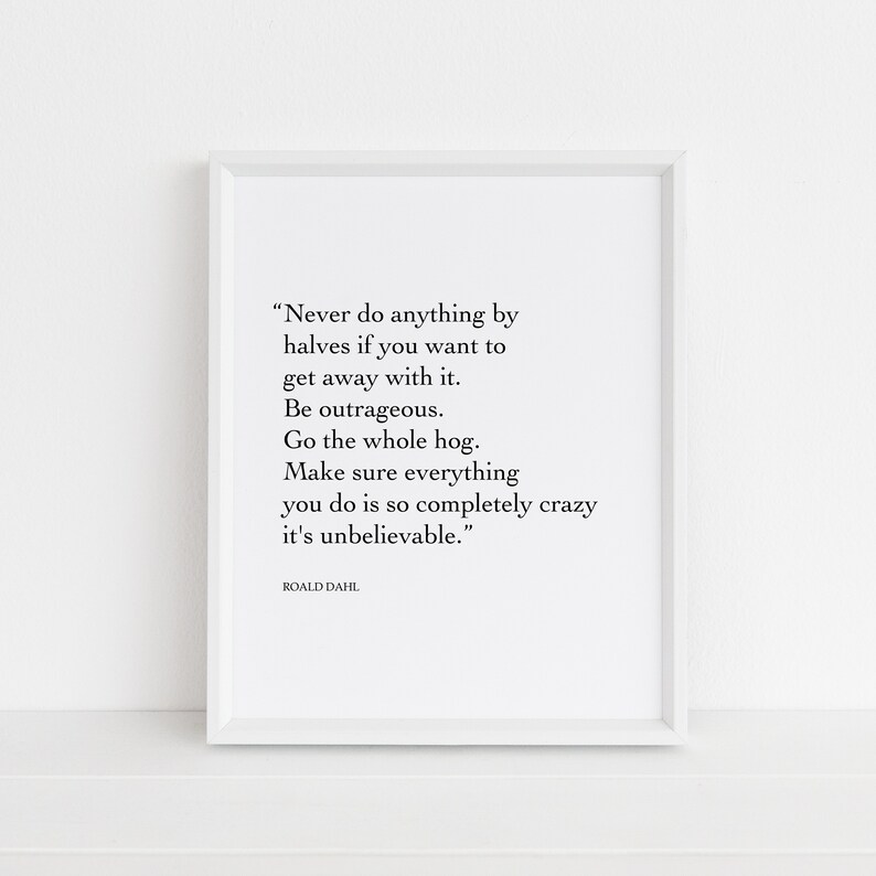 May include: A black and white typography print with a quote by Roald Dahl: "Never do anything by halves if you want to get away with it. Be outrageous. Go the whole hog. Make sure everything you do is so completely crazy it's unbelievable."