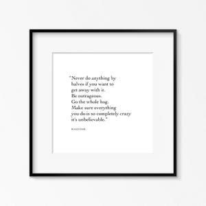 May include: Black and white typography print with a quote by Roald Dahl: "Never do anything by halves if you want to get away with it. Be outrageous. Go the whole hog. Make sure everything you do is so completely crazy it's unbelievable."