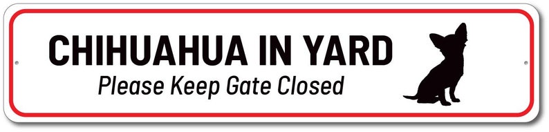 May include: White metal sign with red border. The sign reads "Chihuahua in Yard, Please Keep Gate Closed". A black silhouette of a chihuahua is on the right side of the sign.