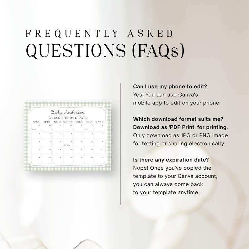 May include: A green and white gingham patterned printable baby shower game. The game is a calendar with the text "Baby Anderson Guess the Due Date". The text "Can I use my phone to edit? Yes! You can use Canva's mobile app to edit on your phone." is below the calendar. The text "Which download format suits me? Download as 'PDF Print' for printing. Only download as JPG or PNG image for texting or sharing electronically." is below the first text. The text "Is there any expiration date? Nope! Once you've copied the template to your Canva account, you can always come back to your template anytime." is below the second text.