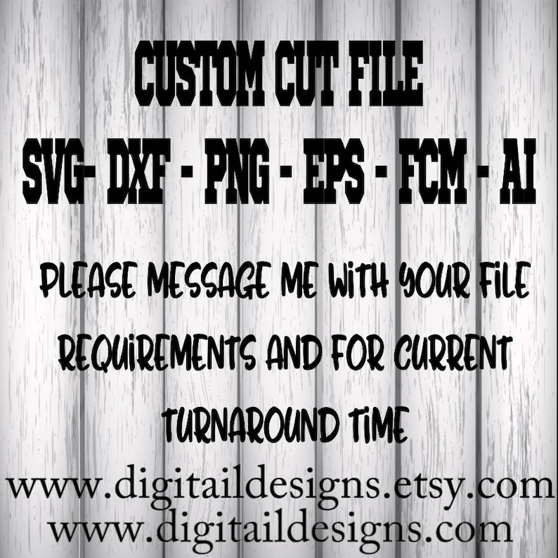 May include: A white wood background with black text that reads "CUSTOM CUT FILE SVG-DXF-PNG-EPS-FCM-AI PLEASE MESSAGE ME WITH YOUR FILE REQUIREMENTS AND FOR CURRENT TURNAROUND TIME www.digitaildesigns.etsy.com www.digitaildesigns.com"
