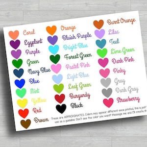 May include: A chart of heart-shaped color swatches with the names of each color written below. The colors include coral, orange, burnt orange, eggplant, bluish purple, lilac, purple, bright blue, teal, green, forest green, lime green, navy blue, pastel pink, dark pink, blue, light blue, pinky, mint, leaf green, gray, yellow, burgundy, dark gray, red, black, and strawberry. The text at the bottom of the chart reads: "These are APPROXIMATES. Colors may appear different once printed, this is just to use as a guideline. Don't see the color you want? Message me and I'll create it!"