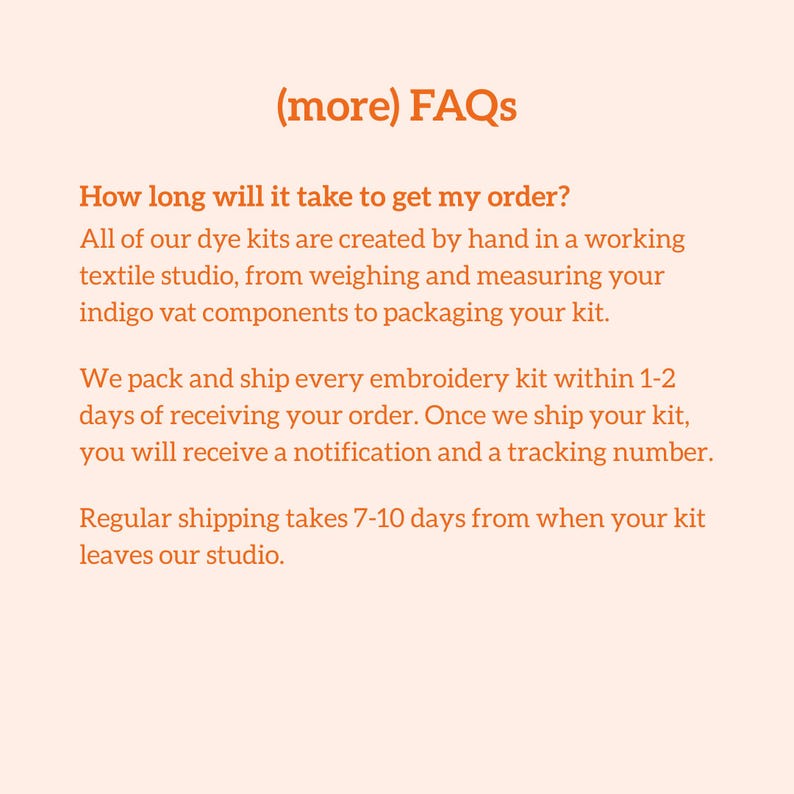 May include: Text on a peach-colored background reads "(more) FAQs" followed by questions and answers about order processing and shipping times for dye and embroidery kits. The text is in a clean, sans-serif font.
