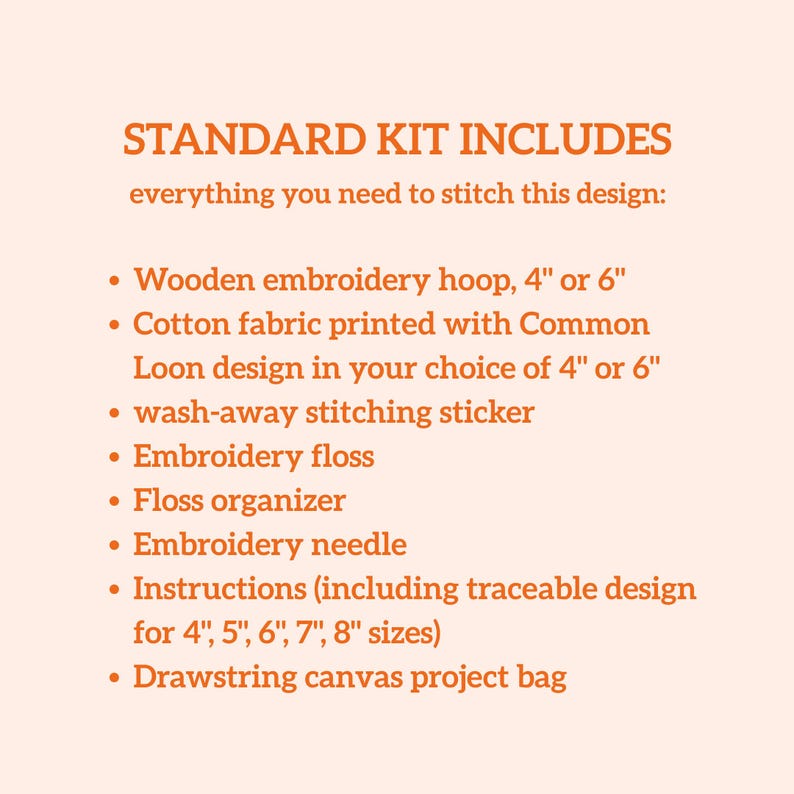May include: A list of contents for an embroidery kit titled STANDARD KIT INCLUDES. It lists a 4 or 6 inch wooden embroidery hoop, cotton fabric with a Common Loon design, a wash-away stitching sticker, embroidery floss, organizer, needle, instructions for 4, 5, 6, 7, and 8 inch sizes, and a drawstring canvas project bag.
