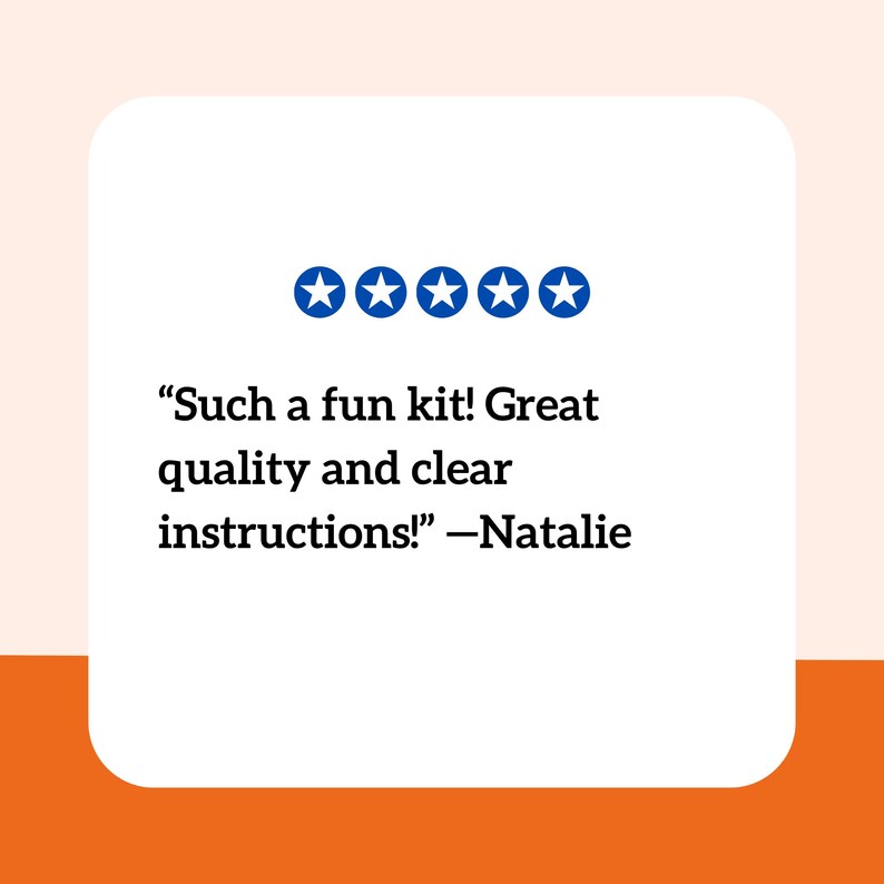 May include: A white square graphic featuring five solid blue stars in a horizontal row above the text: "Such a fun kit! Great quality and clear instructions!" &mdash;Natalie. The graphic is set against a light peach background with an orange base.