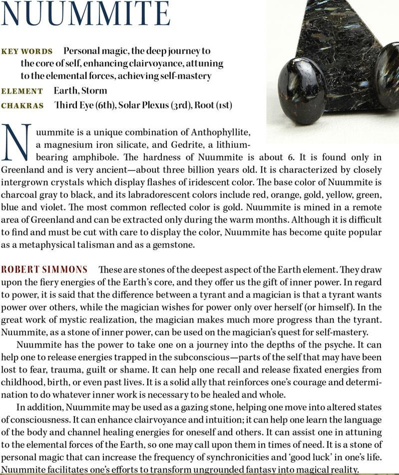 May include: Nuummite is a black gemstone with iridescent flashes of red, orange, gold, yellow, green, and blue. It is a unique combination of Anthophyllite, a magnesium iron silicate, and Gedrite, a lithium-bearing amphibole. Nuummite is said to be a stone of inner power, enhancing clairvoyance, and attuning to the elemental forces. It is mined in Greenland and is about three billion years old.