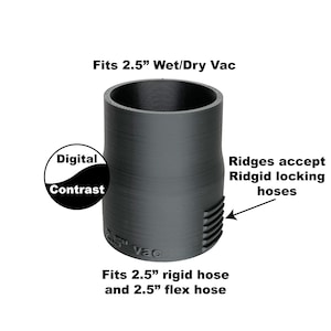 May include: Black plastic adapter for a 2.5 inch wet/dry vacuum. The adapter has ridges that accept Ridgid locking hoses. It fits both 2.5 inch rigid and flex hoses.