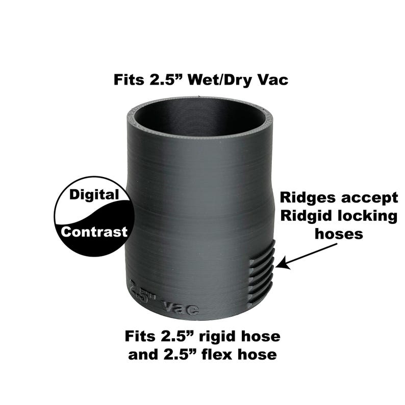 May include: Black plastic adapter for a 2.5 inch wet/dry vacuum. The adapter has ridges that accept Ridgid locking hoses. It fits both 2.5 inch rigid and flex hoses.