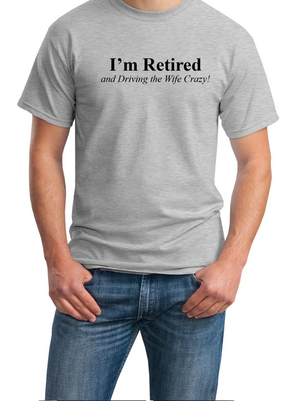 I'm Retired - and Driving the Wife Crazy! - Mens T-Shirt (Ash Gray or White)