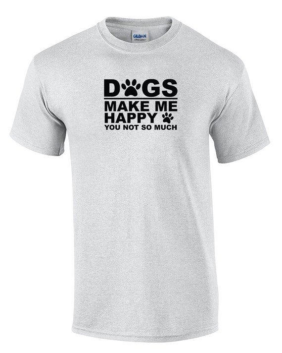 Dogs Make Me Happy, You Not So Much -  T-Shirt (White or Ash Gray)