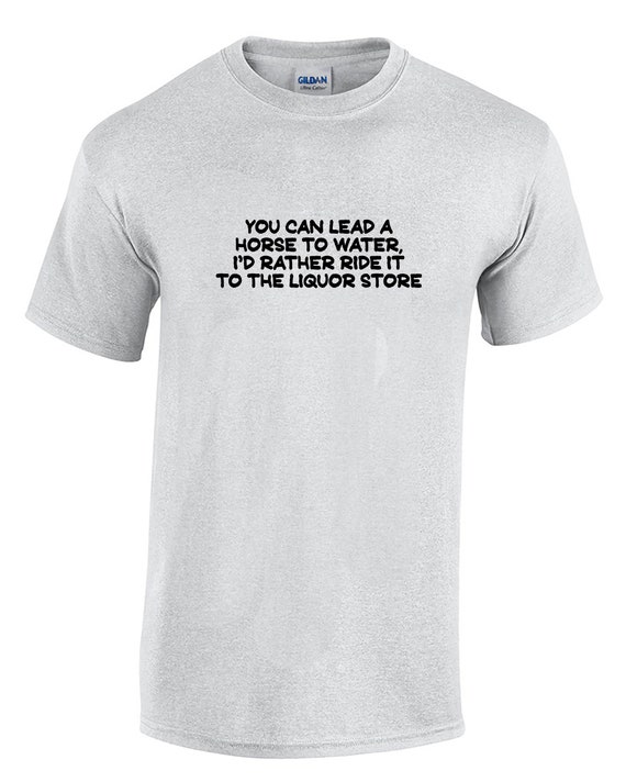 You Can Lead a Horse to Water, I'd Rather Ride it to the Liquor Store  (Mens T-Shirt)