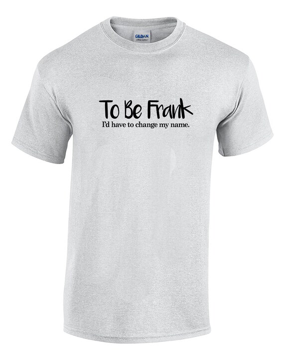 To Be Frank, I'd Have to Change My Name (T-Shirt - Available in Ash Gray or White)