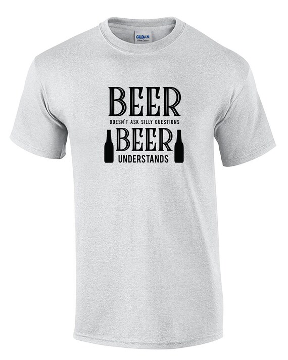 Beer Doesn't ask Silly Questions, Beer Understands (Mens T-Shirt)