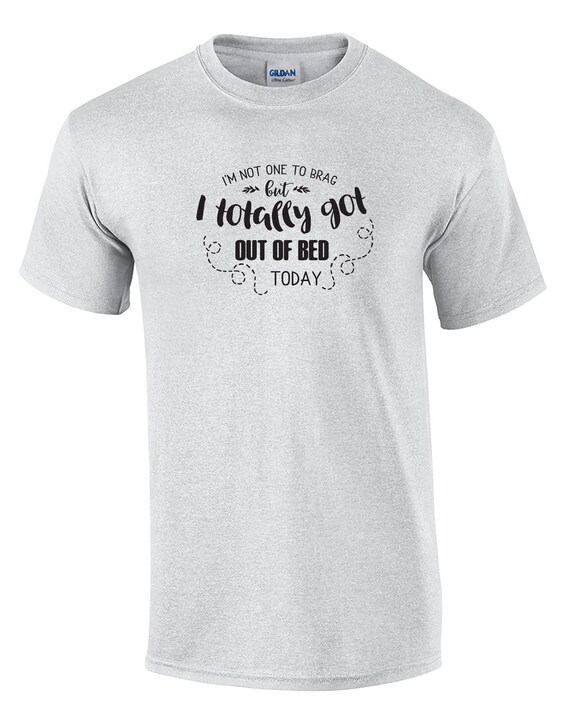 I'm Not One To Brag But I Totally Got Out Of Bed Today Shirt I'm Not One To Brag But I Totally Got Out Of Bed Today Shirt
