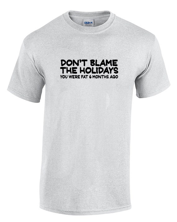 Don't Blame the Holidays, You were fat 6 Months Ago (Mens T-Shirt)
