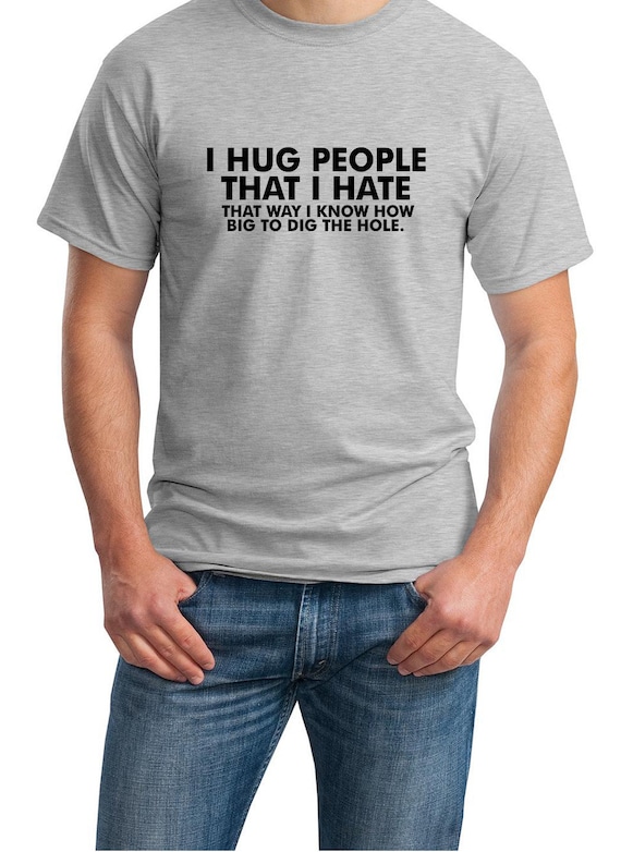 I Hug People I Hate, ... How Big To Dig The Hole (T-Shirt)