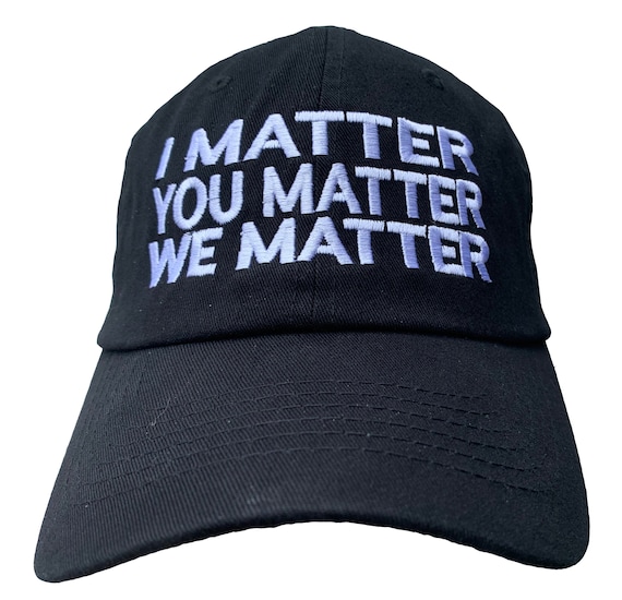 I Matter, You Matter, We Matter -  Ball Cap (Various Colors with White Stitching)