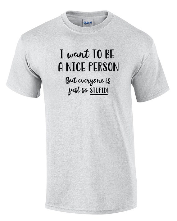 I want to be a Nice Person, But everyone is just so Stupid (Mens T-Shirt)