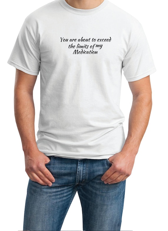 You are about to exceed the limits of my Medication- Mens T-Shirt (Ash Gray or White) 2 Different Styles of Printing