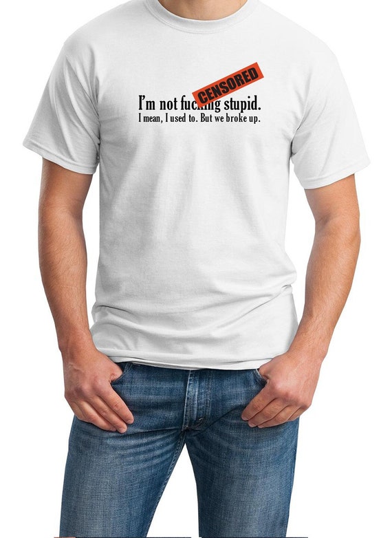 ADULTS ONLY - I'm not f*&king stupid, I mean I used to. But we broke up. Men's T-Shirt in White or Ash Gray