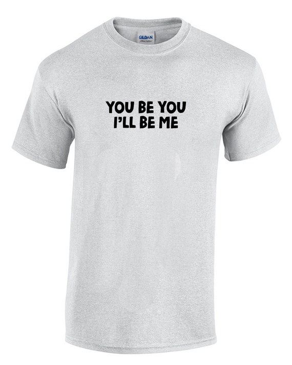 You Be You, I'll Be Me (T-Shirt)