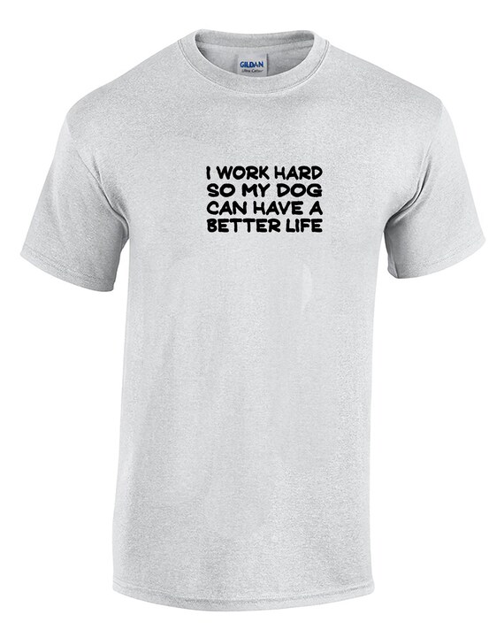 I Work Hard So My Dog Can Have a Better Life -  T-Shirt